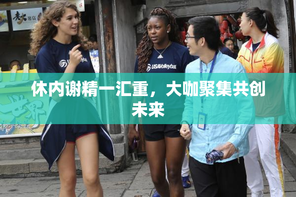 休内谢精一汇重，大咖聚集共创未来