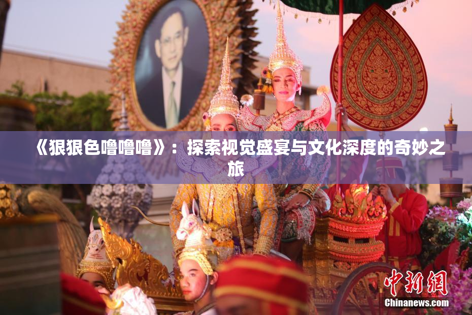 《狠狠色噜噜噜》：探索视觉盛宴与文化深度的奇妙之旅