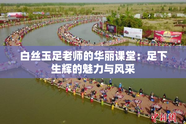 白丝玉足老师的华丽课堂：足下生辉的魅力与风采