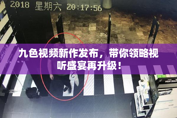 九色视频新作发布，带你领略视听盛宴再升级！