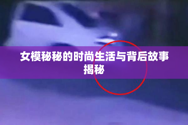 女模秘秘的时尚生活与背后故事揭秘