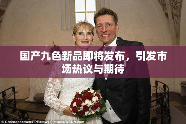 国产九色新品即将发布，引发市场热议与期待