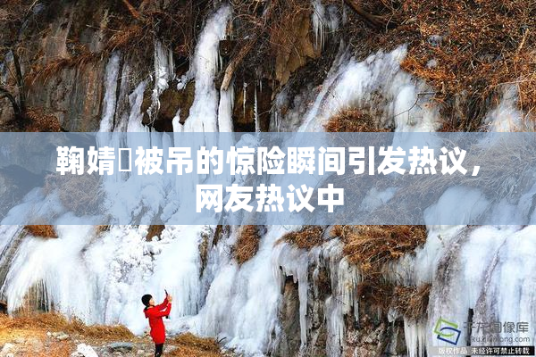 鞠婧祎被吊的惊险瞬间引发热议，网友热议中