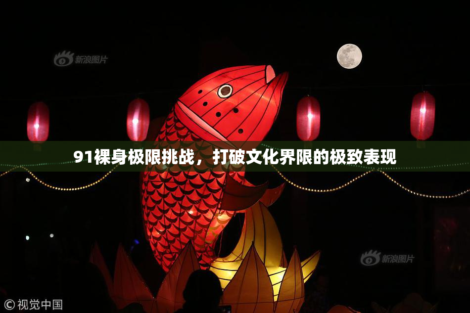 91裸身极限挑战，打破文化界限的极致表现