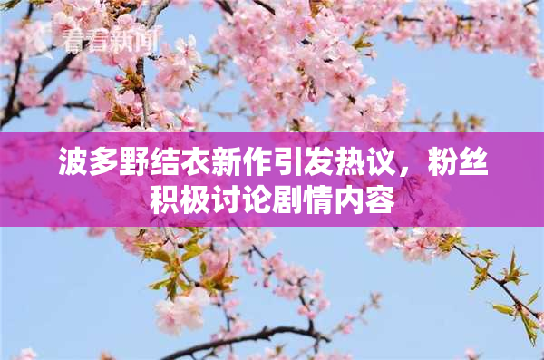 波多野结衣新作引发热议，粉丝积极讨论剧情内容