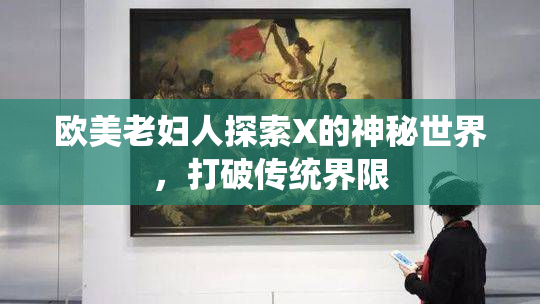 欧美老妇人探索X的神秘世界，打破传统界限