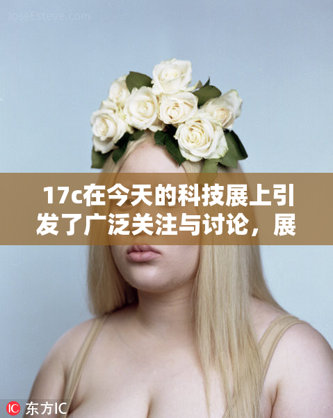17c在今天的科技展上引发了广泛关注与讨论，展现了未来创新潜力。