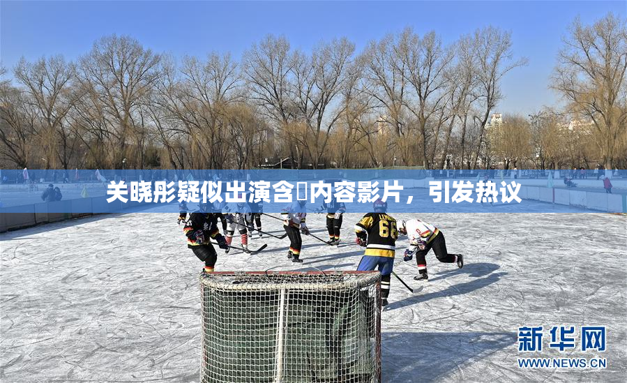 关晓彤疑似出演含婬内容影片，引发热议