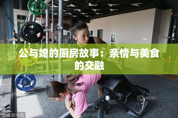 公与媳的厨房故事：亲情与美食的交融