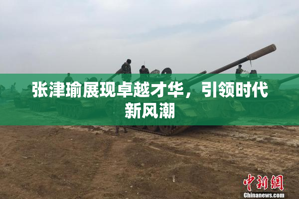 张津瑜展现卓越才华，引领时代新风潮
