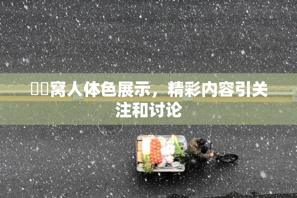 妺妺窝人体色展示，精彩内容引关注和讨论
