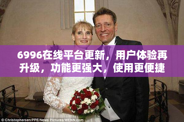 6996在线平台更新，用户体验再升级，功能更强大，使用更便捷！