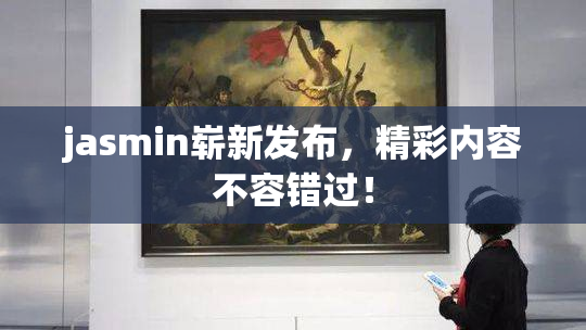 jasmin崭新发布，精彩内容不容错过！