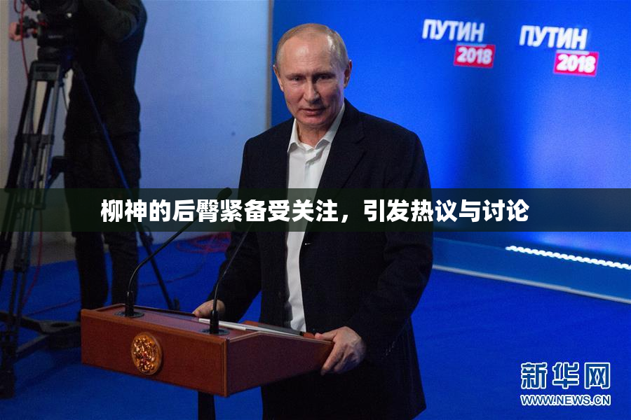 柳神的后臀紧备受关注，引发热议与讨论