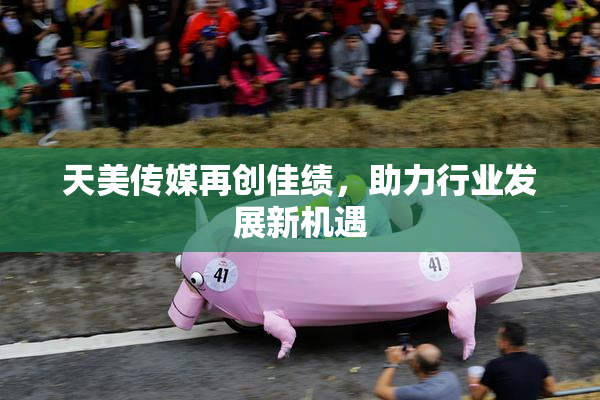 天美传媒再创佳绩，助力行业发展新机遇