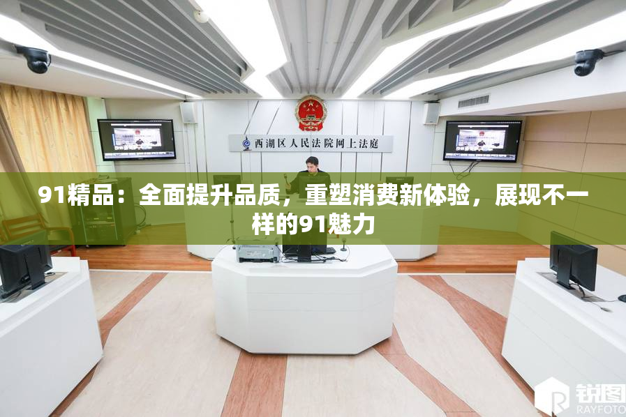 91精品：全面提升品质，重塑消费新体验，展现不一样的91魅力