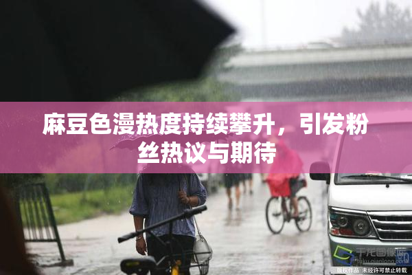麻豆色漫热度持续攀升，引发粉丝热议与期待