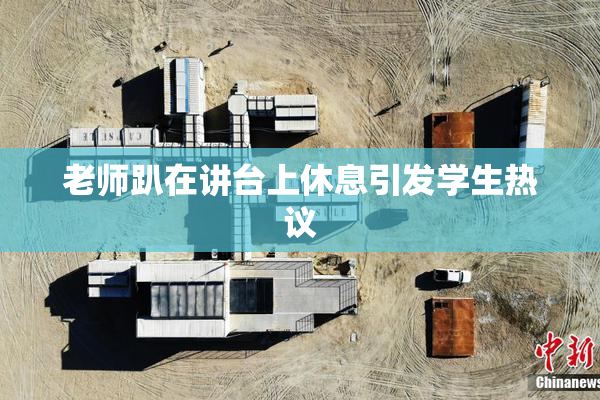老师趴在讲台上休息引发学生热议