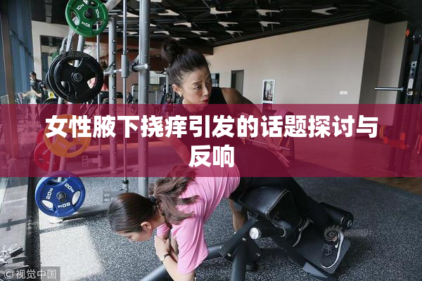 女性腋下挠痒引发的话题探讨与反响