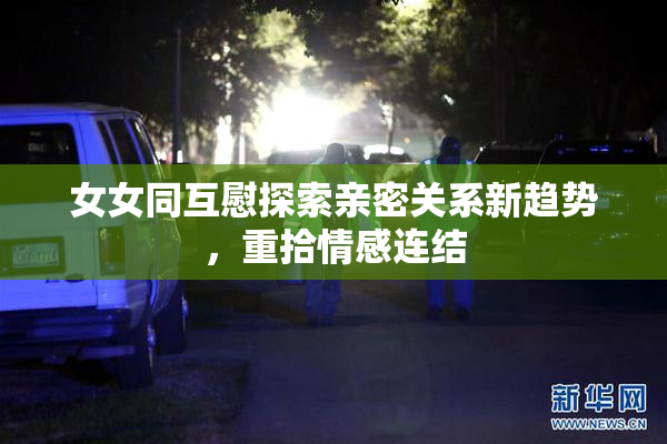 女女同互慰探索亲密关系新趋势，重拾情感连结