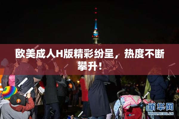 欧美成人H版精彩纷呈，热度不断攀升！
