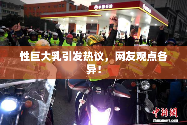 性巨大乳引发热议，网友观点各异！