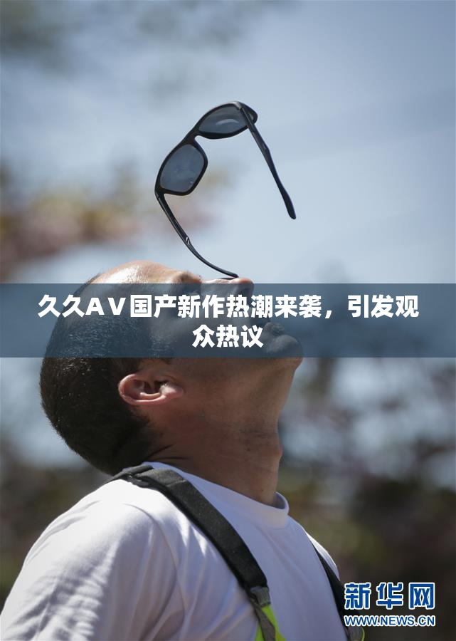 久久AⅤ国产新作热潮来袭，引发观众热议