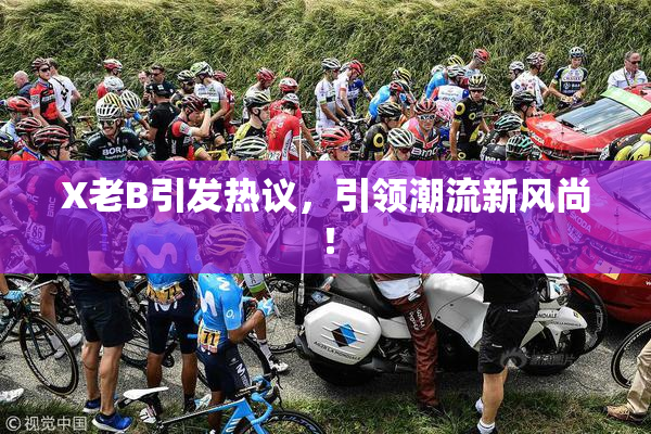 X老B引发热议，引领潮流新风尚！