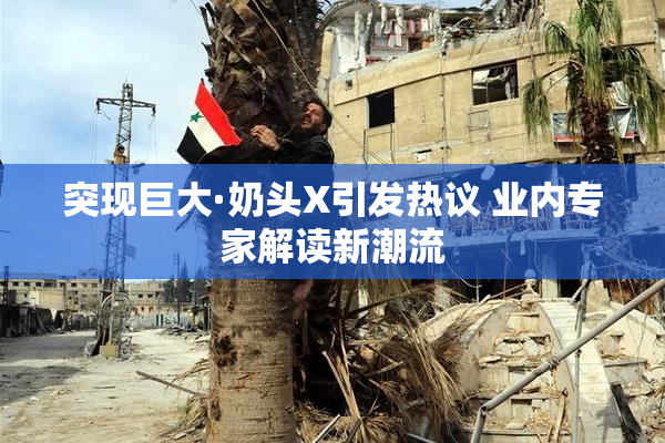 突现巨大·奶头X引发热议 业内专家解读新潮流