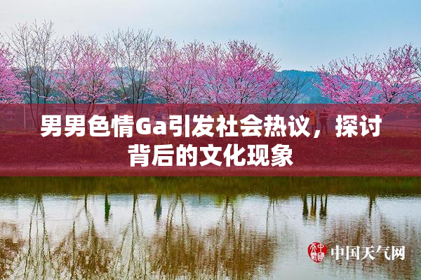 男男色情Ga引发社会热议，探讨背后的文化现象