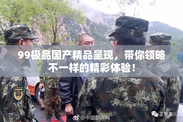 99极品国产精品呈现，带你领略不一样的精彩体验！