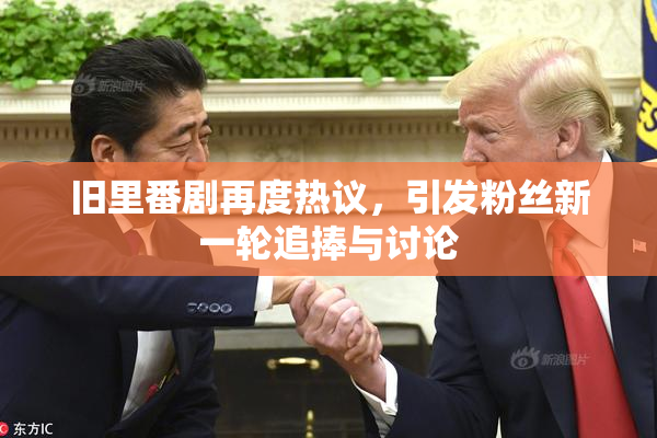 旧里番剧再度热议，引发粉丝新一轮追捧与讨论