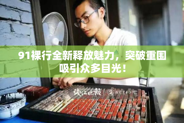 91裸行全新释放魅力，突破重围吸引众多目光！