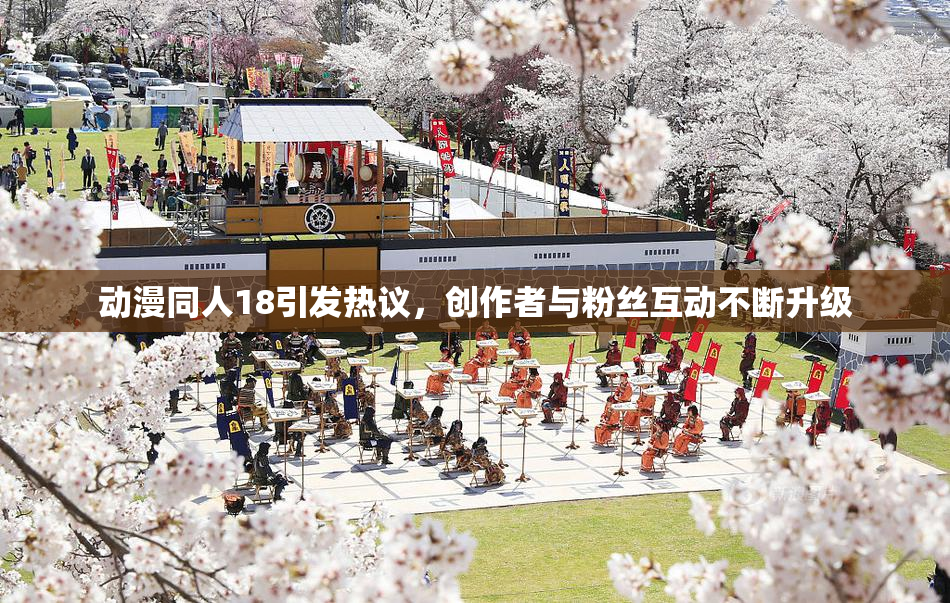 动漫同人18引发热议，创作者与粉丝互动不断升级