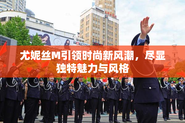 尤妮丝M引领时尚新风潮，尽显独特魅力与风格