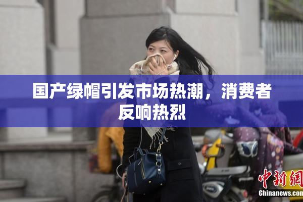 国产绿帽引发市场热潮，消费者反响热烈