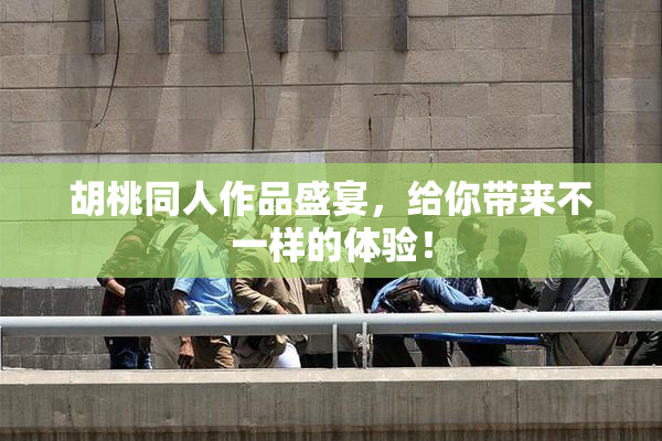 胡桃同人作品盛宴，给你带来不一样的体验！