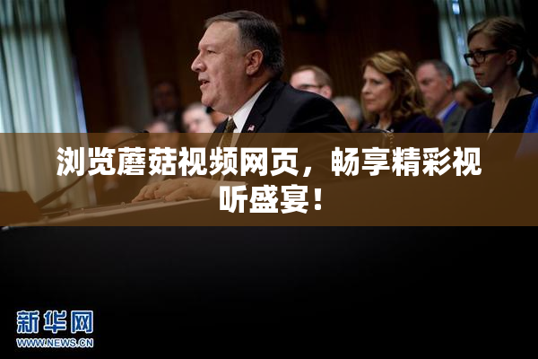 浏览蘑菇视频网页，畅享精彩视听盛宴！