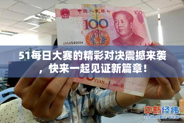 51每日大赛的精彩对决震撼来袭，快来一起见证新篇章！