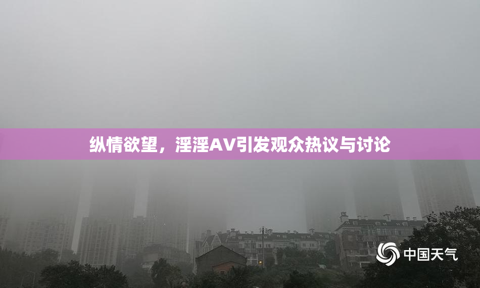 纵情欲望，淫淫AV引发观众热议与讨论