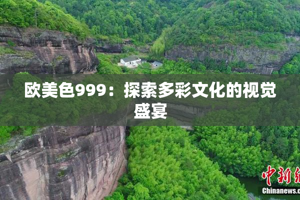 欧美色999：探索多彩文化的视觉盛宴