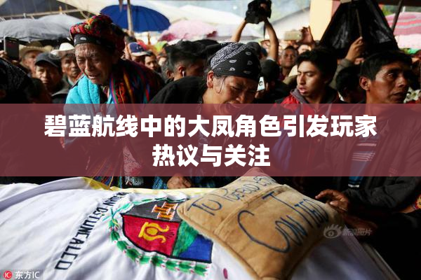 碧蓝航线中的大凤角色引发玩家热议与关注