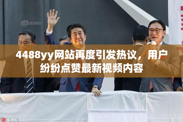 4488yy网站再度引发热议，用户纷纷点赞最新视频内容