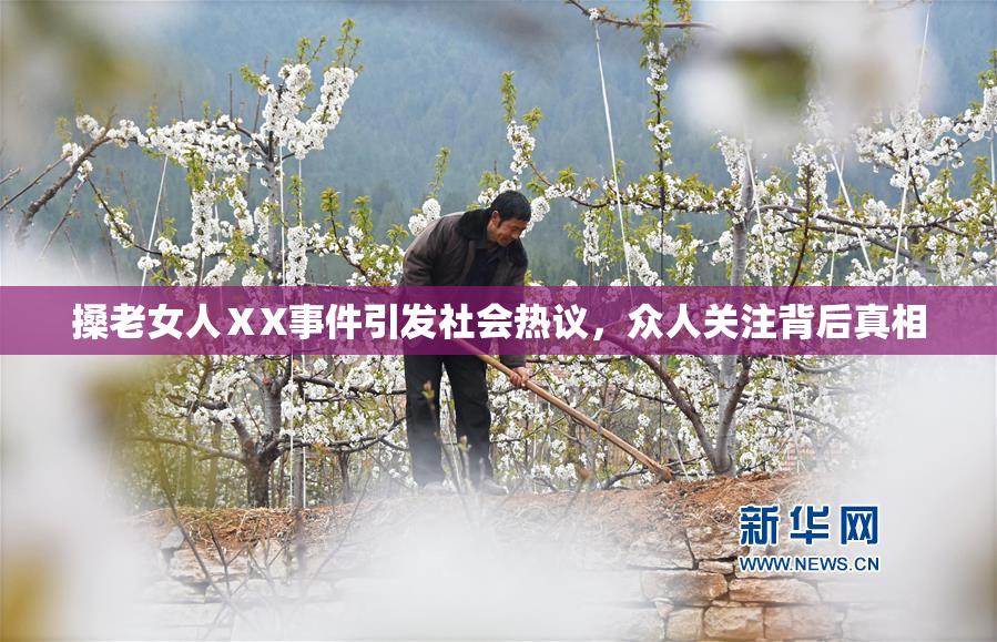 搡老女人ⅩX事件引发社会热议，众人关注背后真相