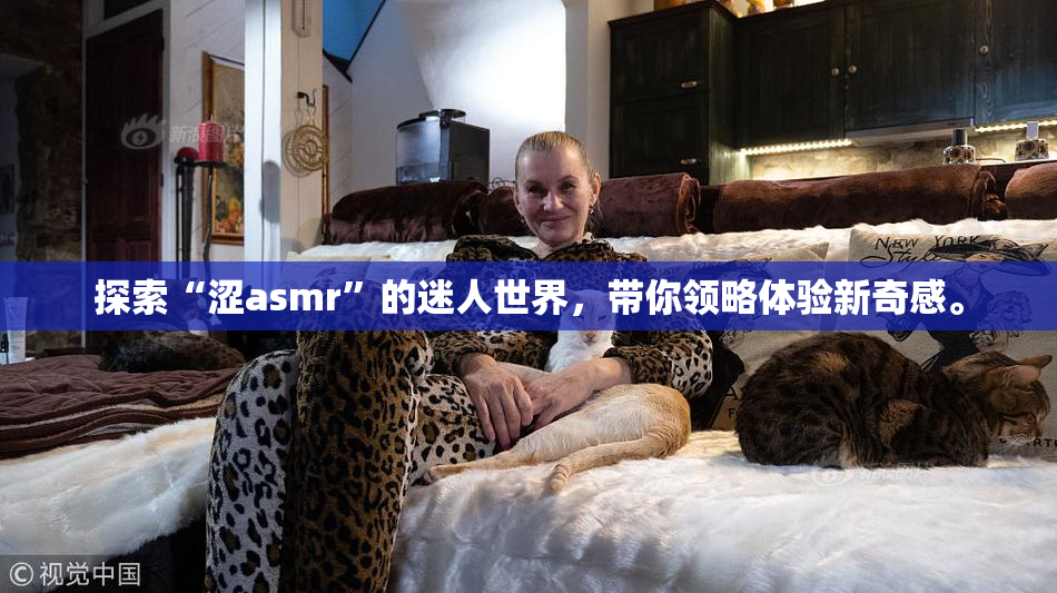 探索“涩asmr”的迷人世界，带你领略体验新奇感。