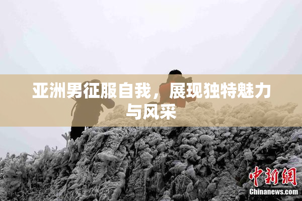 亚洲男征服自我，展现独特魅力与风采
