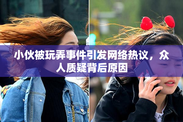 小伙被玩弄事件引发网络热议，众人质疑背后原因
