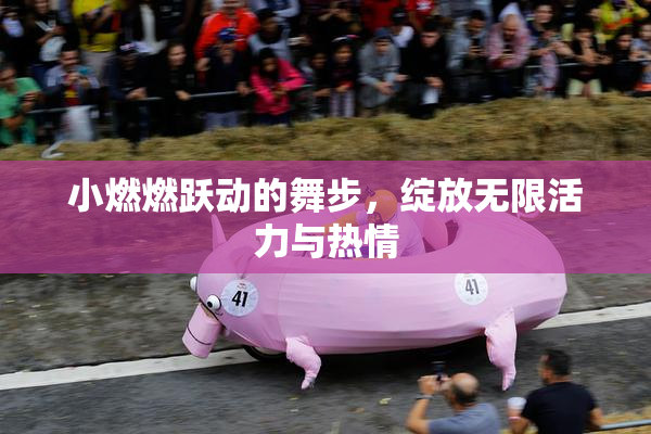 小燃燃跃动的舞步，绽放无限活力与热情