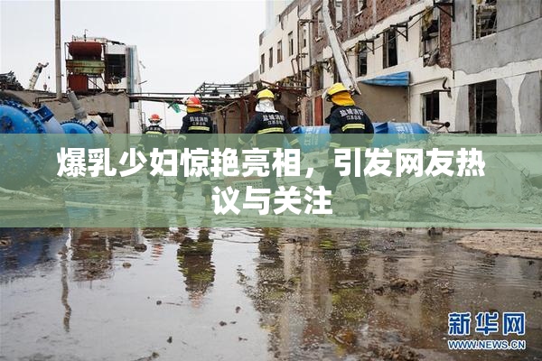 爆乳少妇惊艳亮相，引发网友热议与关注