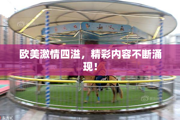 欧美激情四溢，精彩内容不断涌现！